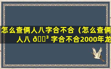 怎么查俩人八字合不合（怎么查俩人八 🐳 字合不合2000年龙能与那个属性相合）